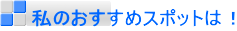 私のおすすめスポットは！